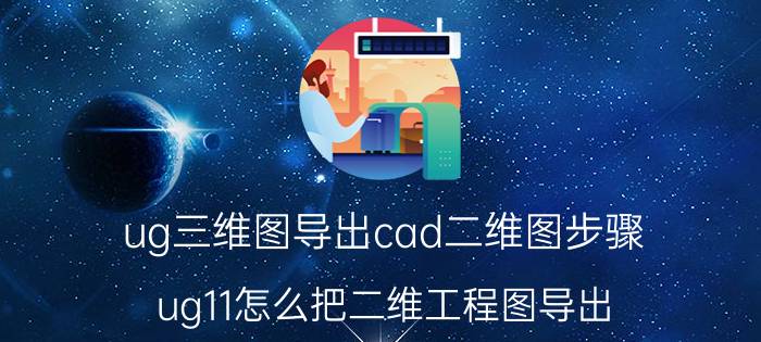 ug三维图导出cad二维图步骤 ug11怎么把二维工程图导出？